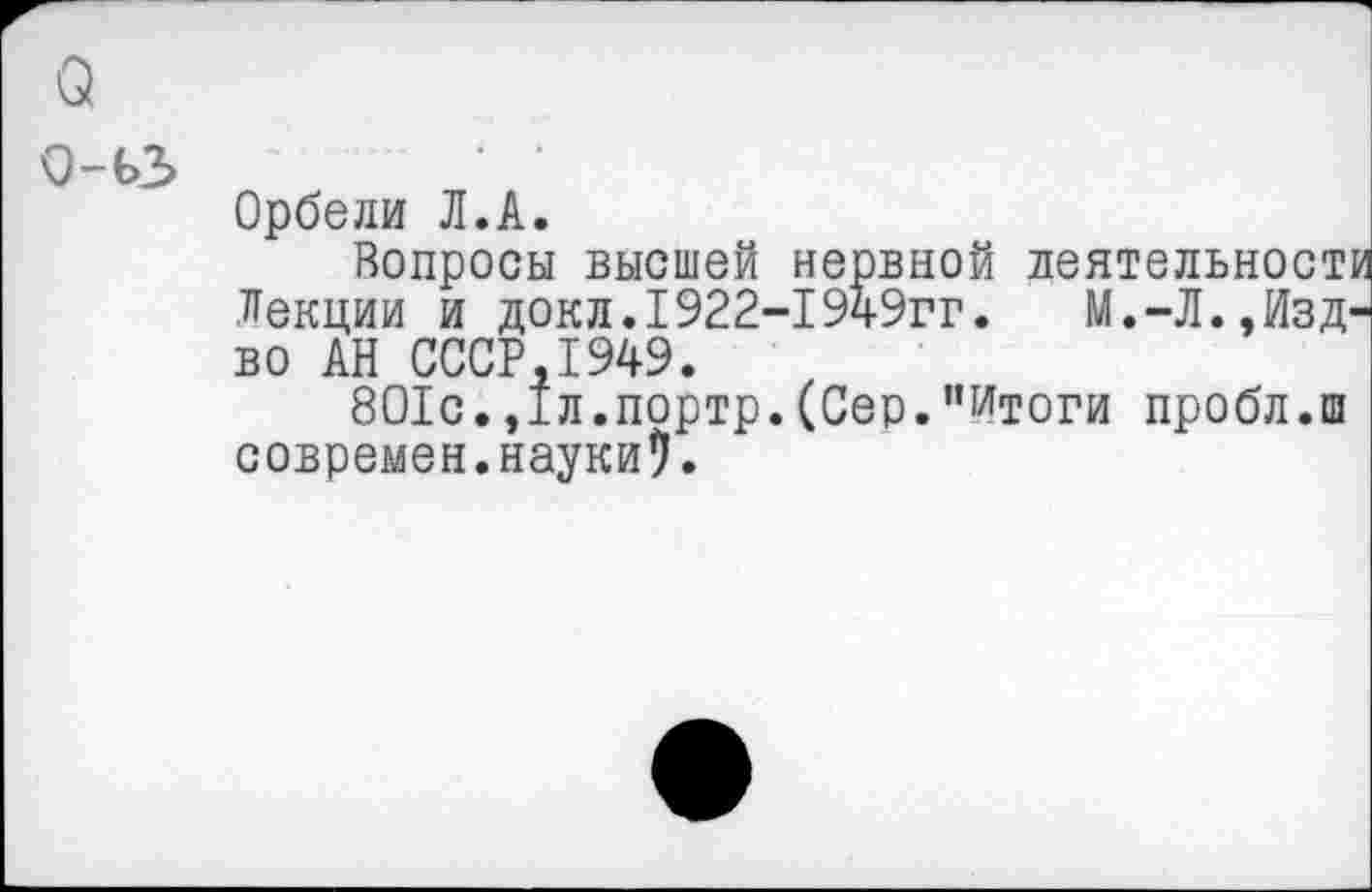 ﻿о
о-ьз
Орбели Л.А.
Вопросы высшей нервной деятельности Лекции и докл.1922-1949гг. М.-Л.,Изд-во АН СССР.1949.
801с.,1л.портр.(Сер.'^тоги пробл.ш современ.науки5.